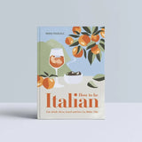 How to Be Italian: Eat, Drink, Dress, Travel and Love La Dolce Vita - Maria Pasquale